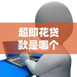 超即花贷款是哪个平台?正规靠谱的借款渠道揭秘 超即花贷款是哪个平台?正规靠谱的借款渠道揭秘