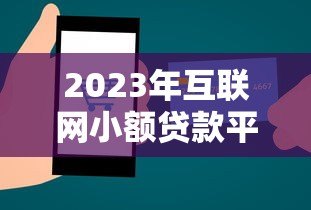2023年互联网小额贷款平台现状及用户风险指南 2023年互联网小额贷款平台现状及用户风险指南