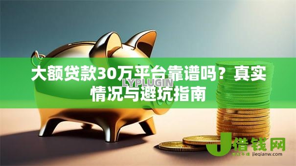 大额贷款30万平台靠谱吗?真实情况与避坑指南 大额贷款30万平台靠谱吗?真实情况与避坑指南