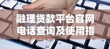融理贷款平台官网电话查询及使用指南 融理贷款平台官网电话查询及使用指南