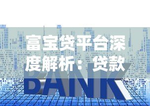 富宝贷平台深度解析:贷款额度、利率及申请注意事项 富宝贷平台深度解析:贷款额度、利率及申请注意事项