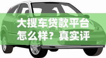 大搜车贷款平台怎么样?真实评测车主贷产品 大搜车贷款平台怎么样?真实评测车主贷产品