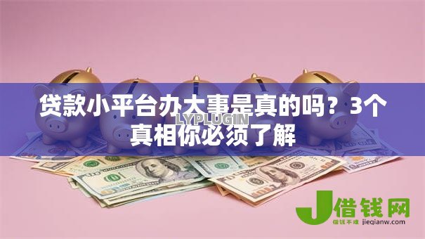 贷款小平台办大事是真的吗？3个真相你必须了解