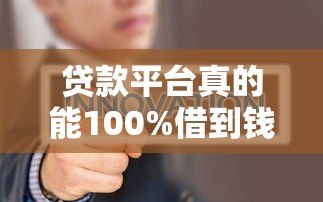 贷款平台真的能100%借到钱吗?揭秘借款必过真相 贷款平台真的能100%借到钱吗?揭秘借款必过真相