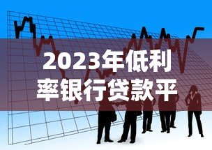 2023年低利率银行贷款平台推荐:快速申请,轻松借贷 2023年低利率银行贷款平台推荐:快速申请,轻松借贷