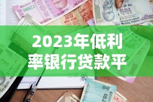 2023年低利率银行贷款平台推荐:快速申请,轻松借贷 2023年低利率银行贷款平台推荐:快速申请,轻松借贷