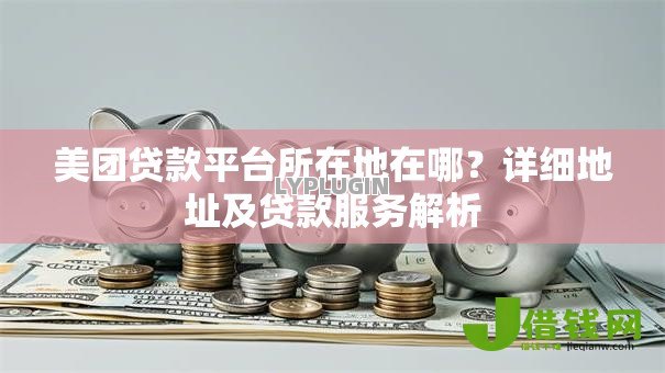 美团贷款平台所在地在哪？详细地址及贷款服务解析
