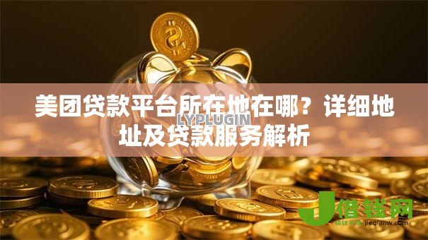 美团贷款平台所在地在哪？详细地址及贷款服务解析