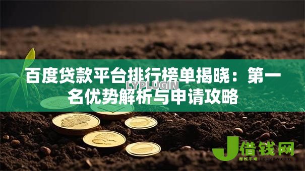 百度贷款平台排行榜单揭晓:第一名优势解析与申请攻略 百度贷款平台排行榜单揭晓:第一名优势解析与申请攻略