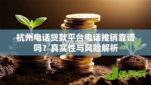 杭州电话贷款平台电话推销靠谱吗？真实性与风险解析