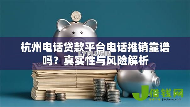 杭州电话贷款平台电话推销靠谱吗？真实性与风险解析