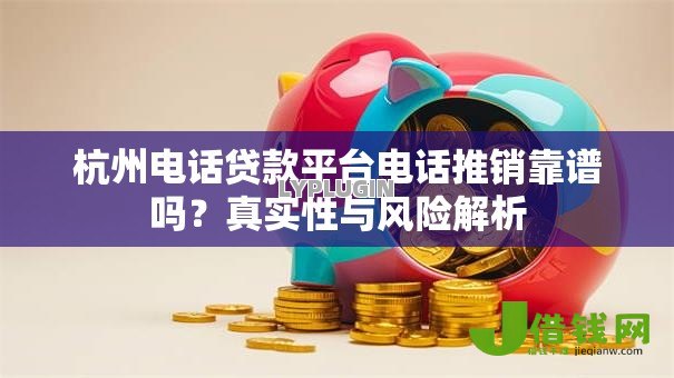 杭州电话贷款平台电话推销靠谱吗？真实性与风险解析