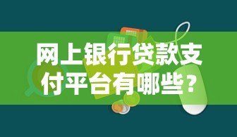 网上银行贷款支付平台有哪些？正规渠道推荐与使用指南