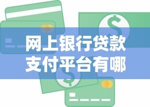 网上银行贷款支付平台有哪些？正规渠道推荐与使用指南