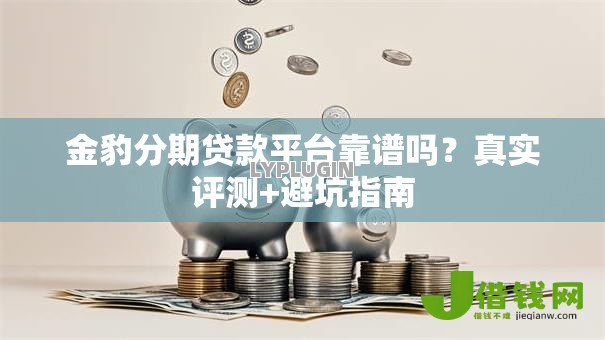 金豹分期贷款平台靠谱吗?真实评测+避坑指南 金豹分期贷款平台靠谱吗?真实评测+避坑指南