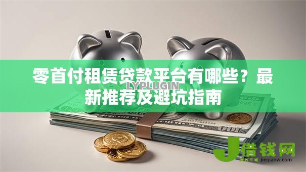 零首付租赁贷款平台有哪些?最新推荐及避坑指南 零首付租赁贷款平台有哪些?最新推荐及避坑指南