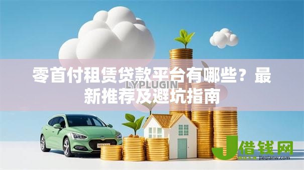 零首付租赁贷款平台有哪些?最新推荐及避坑指南 零首付租赁贷款平台有哪些?最新推荐及避坑指南