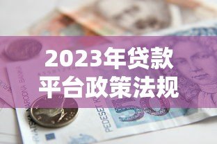 2023年贷款平台政策法规最新解读与合规指南