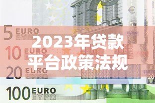 2023年贷款平台政策法规最新解读与合规指南