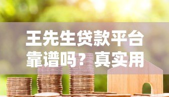 王先生贷款平台靠谱吗?真实用户评测+避坑指南 王先生贷款平台靠谱吗?真实用户评测+避坑指南