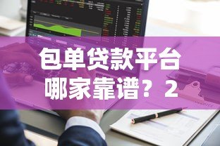 包单贷款平台哪家靠谱?2023年5大平台深度对比 包单贷款平台哪家靠谱?2023年5大平台深度对比