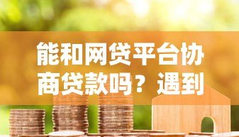 能和网贷平台协商贷款吗?遇到还款困难这样沟通更有效 能和网贷平台协商贷款吗?遇到还款困难这样沟通更有效