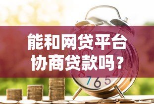 能和网贷平台协商贷款吗?遇到还款困难这样沟通更有效 能和网贷平台协商贷款吗?遇到还款困难这样沟通更有效