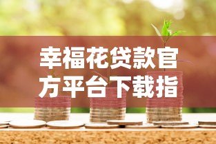 幸福花贷款官方平台下载指南：安全快捷的借款渠道推荐