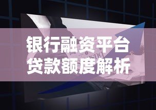 银行融资平台贷款额度解析:如何申请更高额度? 银行融资平台贷款额度解析:如何申请更高额度?