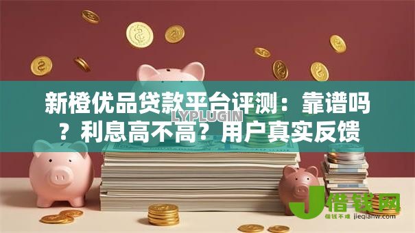 新橙优品贷款平台评测:靠谱吗?利息高不高?用户真实反馈 新橙优品贷款平台评测:靠谱吗?利息高不高?用户真实反馈