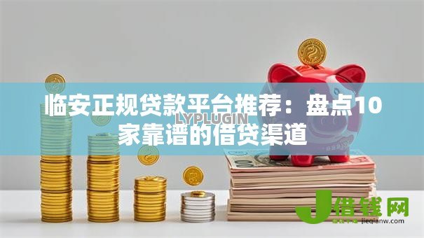 临安正规贷款平台推荐：盘点10家靠谱的借贷渠道