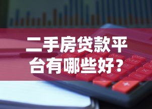 二手房贷款平台有哪些好?2023年靠谱平台推荐及避坑指南 二手房贷款平台有哪些好?2023年靠谱平台推荐及避坑指南