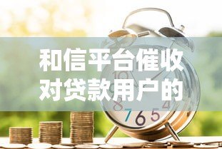 和信平台催收对贷款用户的影响与应对策略 和信平台催收对贷款用户的影响与应对策略