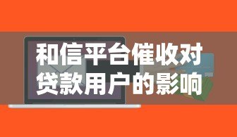 和信平台催收对贷款用户的影响与应对策略 和信平台催收对贷款用户的影响与应对策略