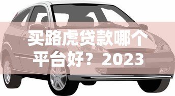 买路虎贷款哪个平台好？2023正规低利率渠道推荐