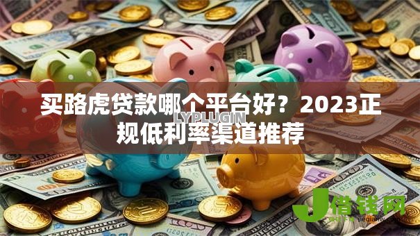 买路虎贷款哪个平台好？2023正规低利率渠道推荐