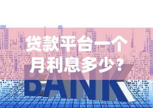 贷款平台一个月利息多少？超全解析帮你省心省钱