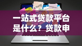 一站式贷款平台是什么?贷款申请全流程解析 一站式贷款平台是什么?贷款申请全流程解析