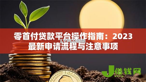 零首付贷款平台操作指南:2023最新申请流程与注意事项 零首付贷款平台操作指南:2023最新申请流程与注意事项