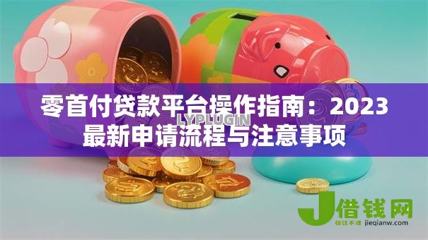 零首付贷款平台操作指南:2023最新申请流程与注意事项 零首付贷款平台操作指南:2023最新申请流程与注意事项