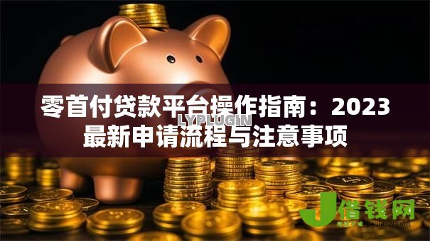 零首付贷款平台操作指南:2023最新申请流程与注意事项 零首付贷款平台操作指南:2023最新申请流程与注意事项