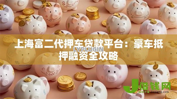 上海富二代押车贷款平台:豪车抵押融资全攻略 上海富二代押车贷款平台:豪车抵押融资全攻略