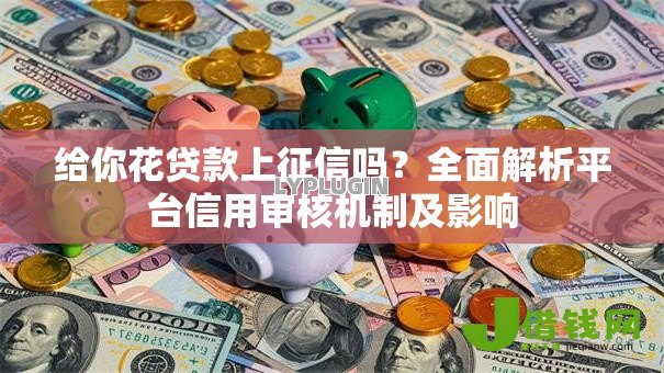 给你花贷款上征信吗?全面解析平台信用审核机制及影响 给你花贷款上征信吗?全面解析平台信用审核机制及影响