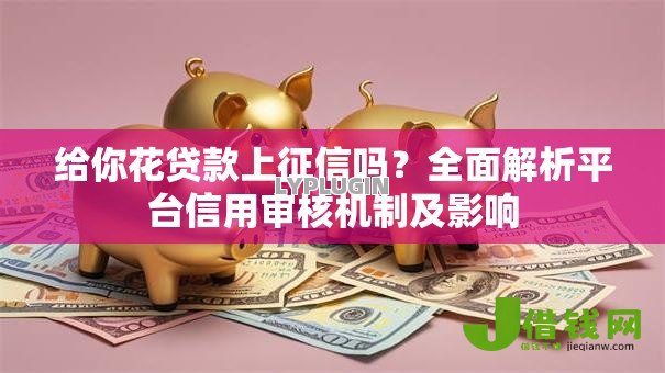 给你花贷款上征信吗?全面解析平台信用审核机制及影响 给你花贷款上征信吗?全面解析平台信用审核机制及影响