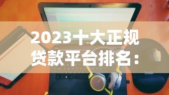 2023十大正规贷款平台排名:低利率、靠谱推荐 2023十大正规贷款平台排名:低利率、靠谱推荐