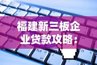 福建新三板企业贷款攻略:平台选择与申请指南 福建新三板企业贷款攻略:平台选择与申请指南