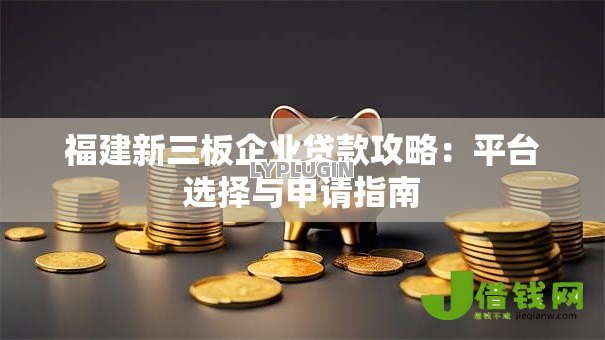 福建新三板企业贷款攻略:平台选择与申请指南 福建新三板企业贷款攻略:平台选择与申请指南