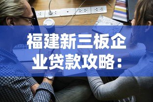 福建新三板企业贷款攻略:平台选择与申请指南 福建新三板企业贷款攻略:平台选择与申请指南