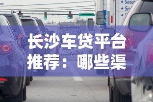 长沙车贷平台推荐：哪些渠道可以办理车辆贷款？