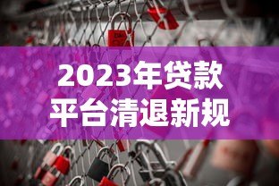 2023年贷款平台清退新规解读:哪些平台面临风险? 2023年贷款平台清退新规解读:哪些平台面临风险?